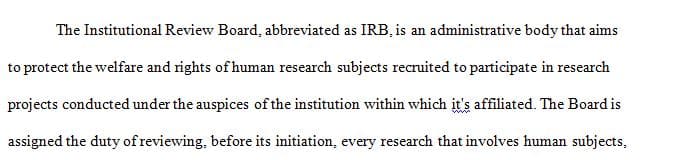 The Institutional Review Board (IRB) is an agency on campus that works to protect the rights of participants in research projects. In the research study process,